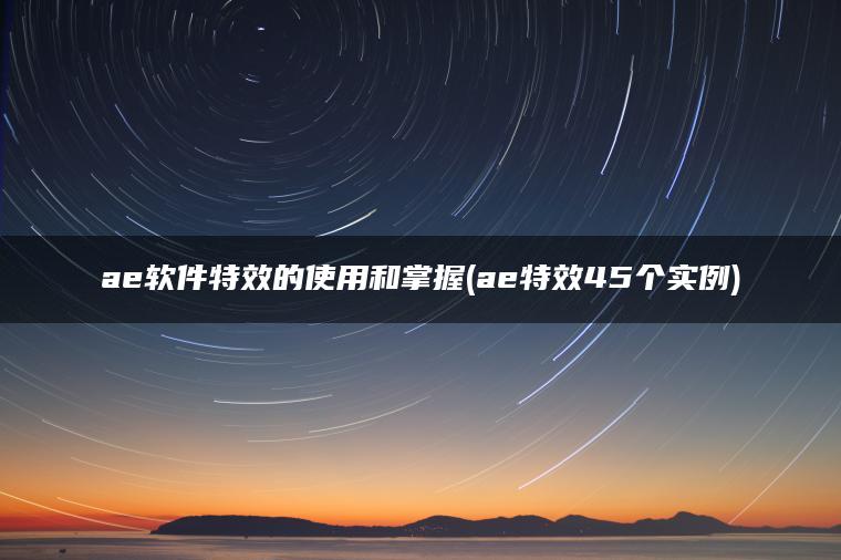 ae软件特效的使用和掌握(ae特效45个实例)