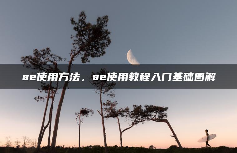 ae使用方法，ae使用教程入门基础图解