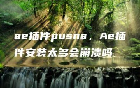 ae插件pusna，Ae插件安装太多会崩溃吗