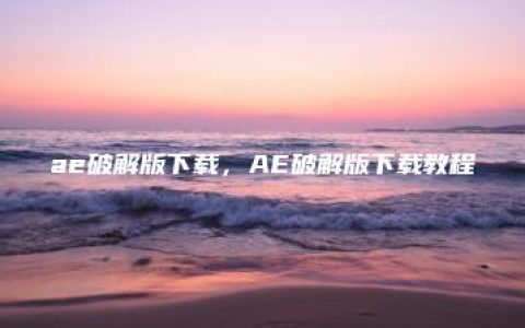 ae破解版下载，AE破解版下载教程