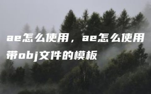 ae怎么使用，ae怎么使用带obj文件的模板