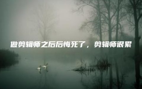 做剪辑师之后后悔死了，剪辑师很累