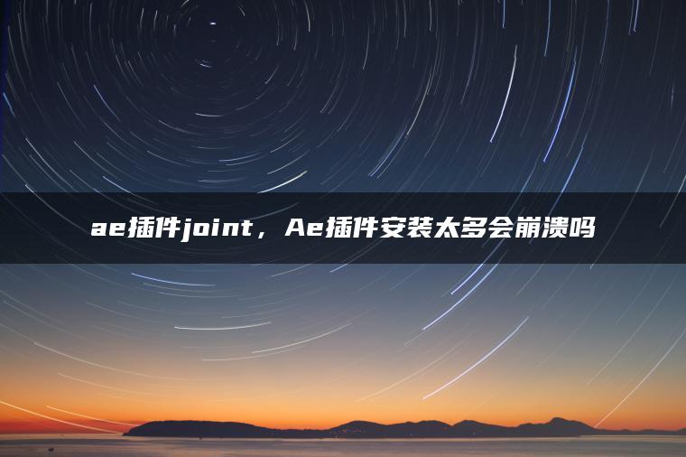 ae插件joint，Ae插件安装太多会崩溃吗