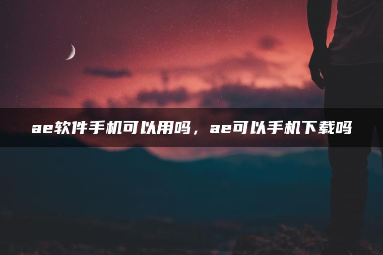 ae软件手机可以用吗，ae可以手机下载吗