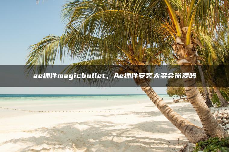 ae插件magicbullet，Ae插件安装太多会崩溃吗