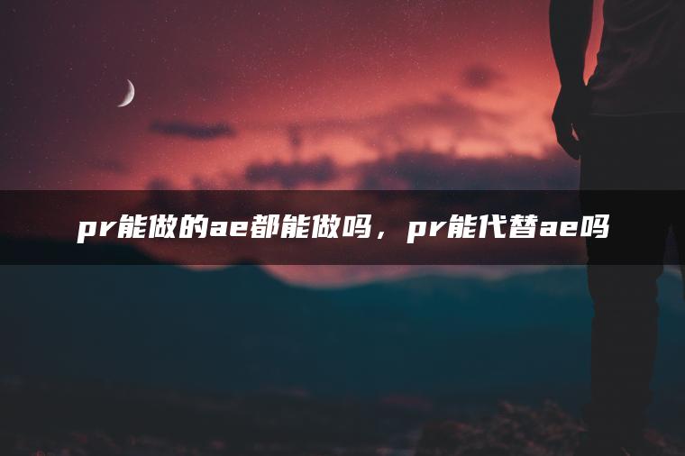 pr能做的ae都能做吗，pr能代替ae吗