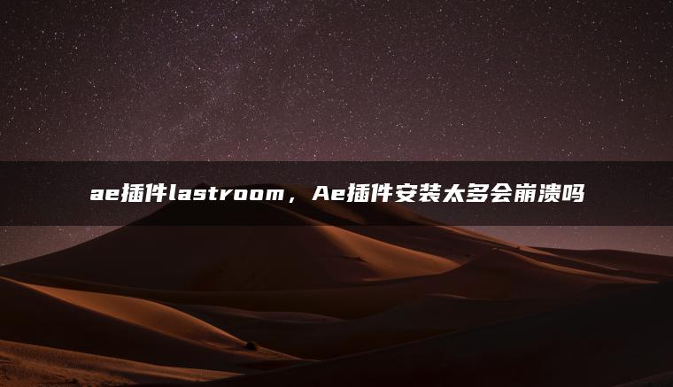 ae插件lastroom，Ae插件安装太多会崩溃吗