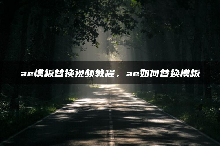 ae模板替换视频教程，ae如何替换模板