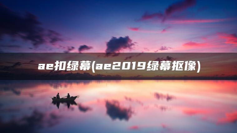 ae扣绿幕(ae2019绿幕抠像)