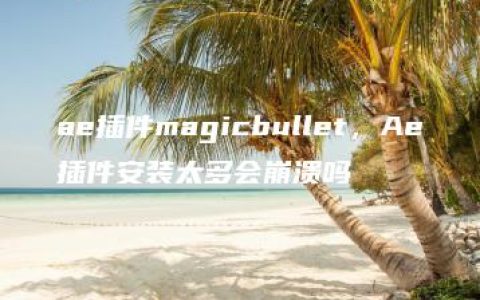 ae插件magicbullet，Ae插件安装太多会崩溃吗