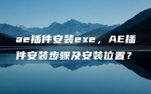 ae插件安装exe，AE插件安装步骤及安装位置？