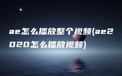 ae怎么播放整个视频(ae2020怎么播放视频)