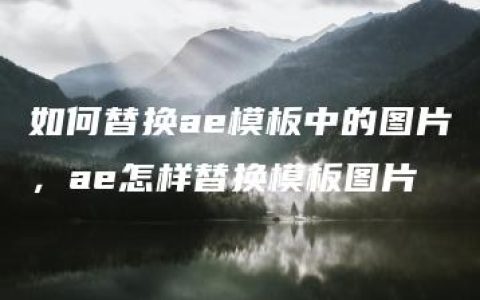 如何替换ae模板中的图片，ae怎样替换模板图片