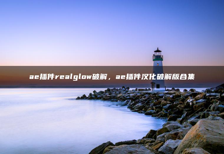 ae插件realglow破解，ae插件汉化破解版合集