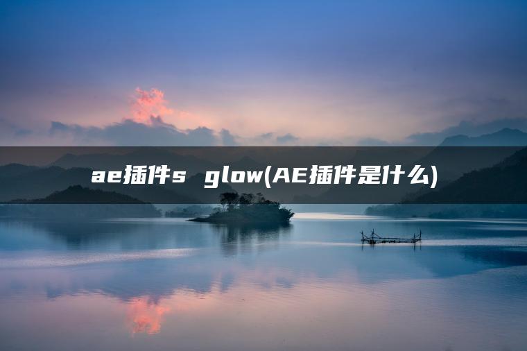 ae插件s glow(AE插件是什么)