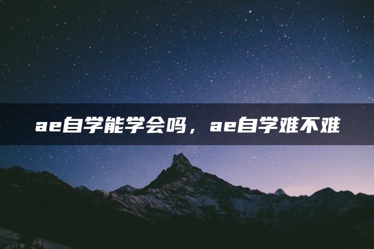 ae自学能学会吗，ae自学难不难