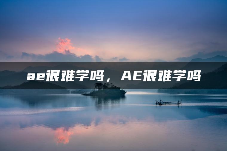 ae很难学吗，AE很难学吗