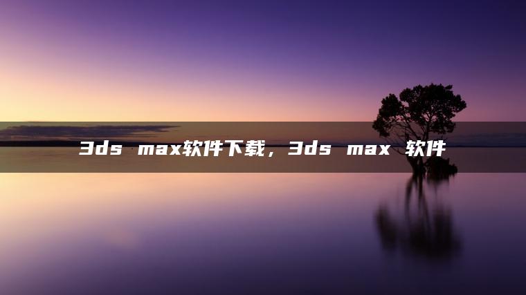 3ds max软件下载，3ds max 软件