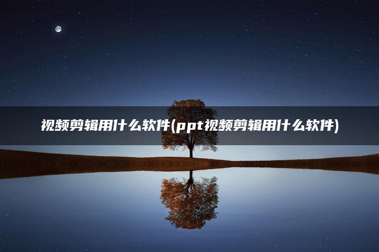 视频剪辑用什么软件(ppt视频剪辑用什么软件)