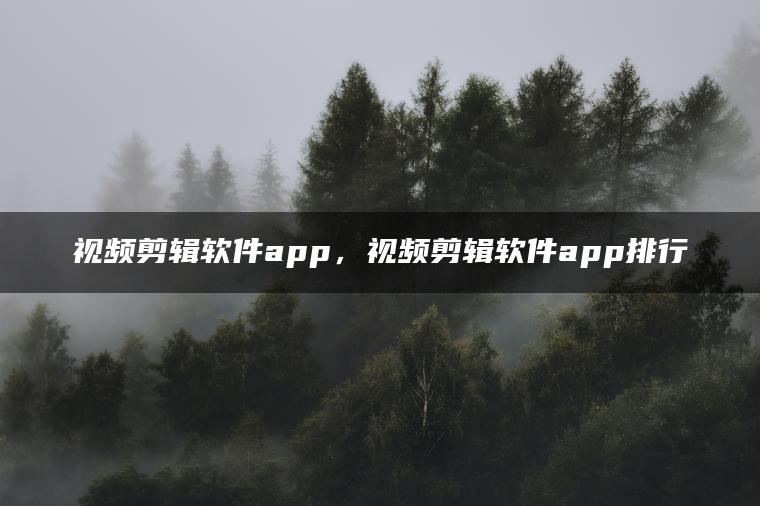 视频剪辑软件app，视频剪辑软件app排行