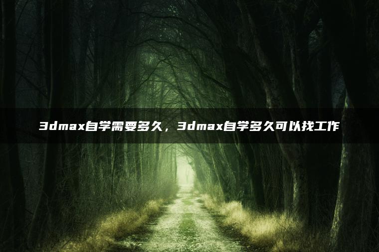 3dmax自学需要多久，3dmax自学多久可以找工作