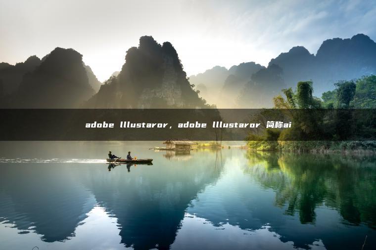 adobe lllustaror，adobe lllustaror 简称ai