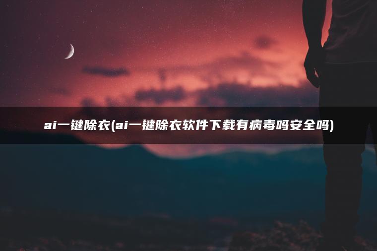 ai一键除衣(ai一键除衣软件下载有病毒吗安全吗)