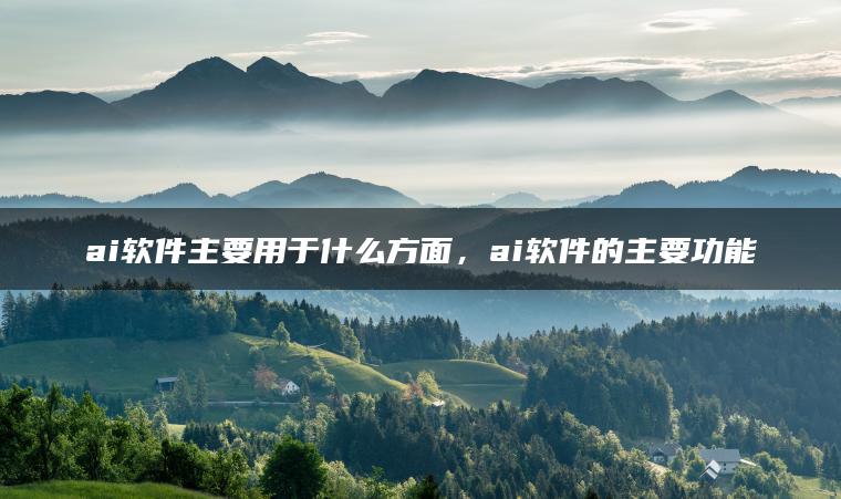 ai软件主要用于什么方面，ai软件的主要功能