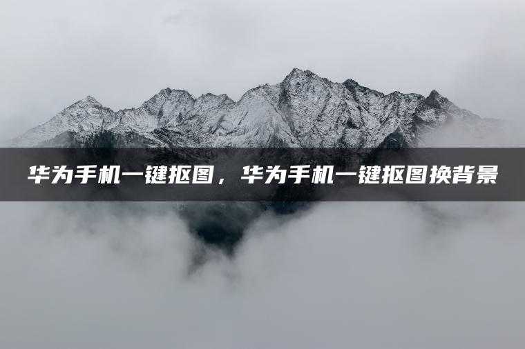 华为手机一键抠图，华为手机一键抠图换背景