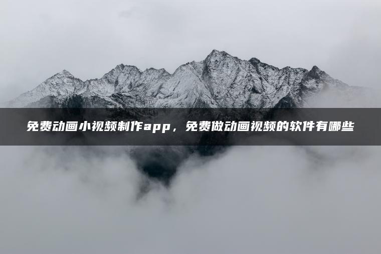 免费动画小视频制作app，免费做动画视频的软件有哪些