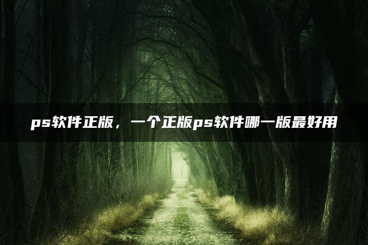 ps软件正版，一个正版ps软件哪一版最好用