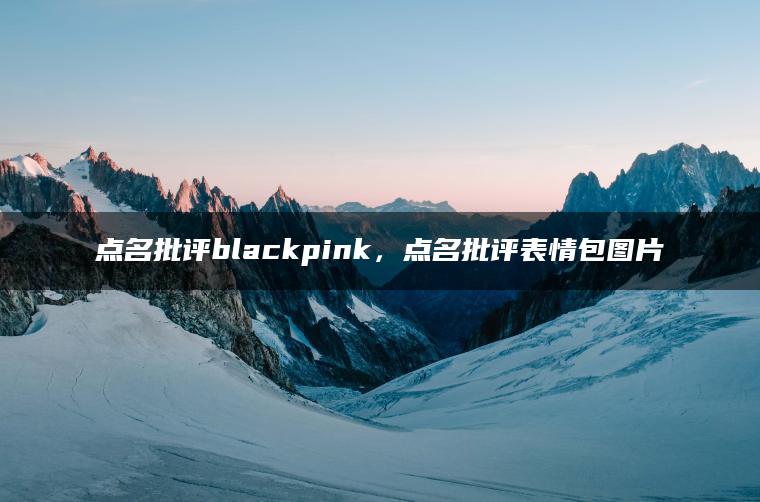 点名批评blackpink，点名批评表情包图片