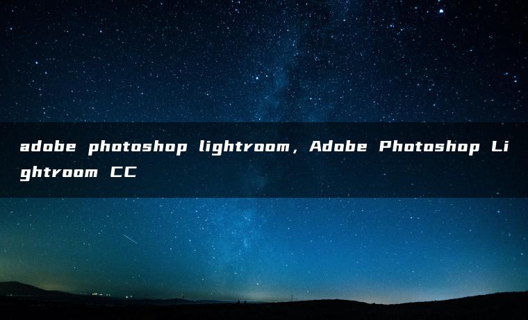 adobe photoshop lightroom，Adobe Photoshop Lightroom CC