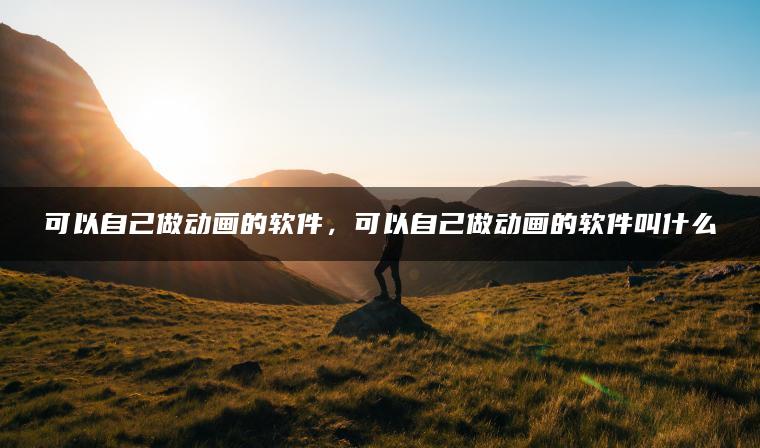 可以自己做动画的软件，可以自己做动画的软件叫什么