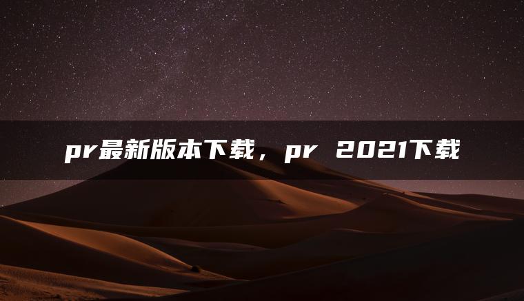 pr最新版本下载，pr 2021下载