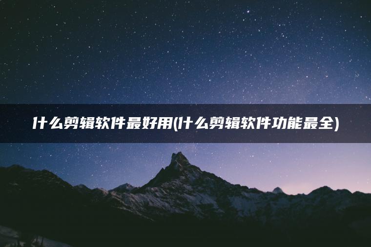 什么剪辑软件最好用(什么剪辑软件功能最全)