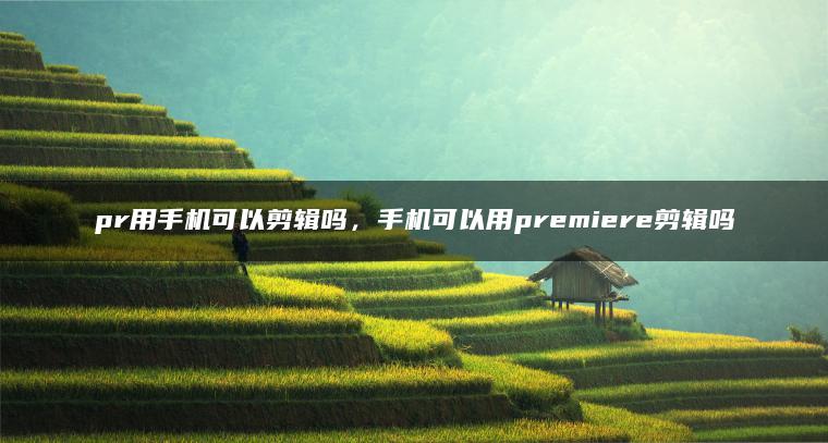 pr用手机可以剪辑吗，手机可以用premiere剪辑吗