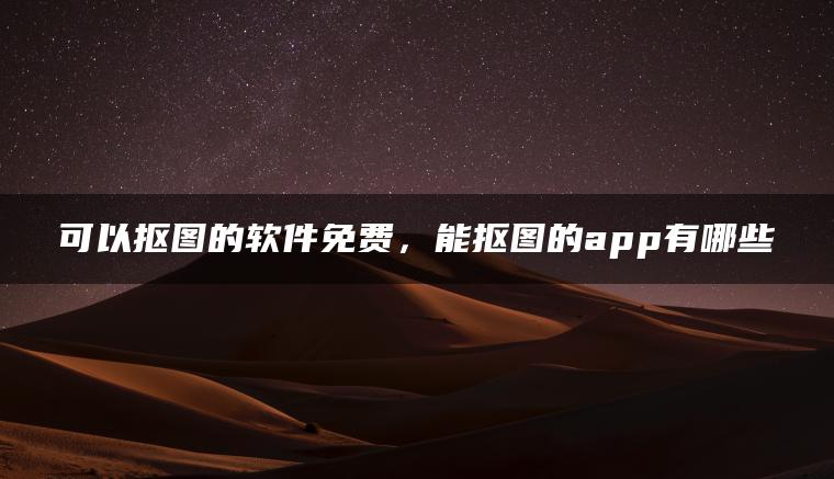 可以抠图的软件免费，能抠图的app有哪些