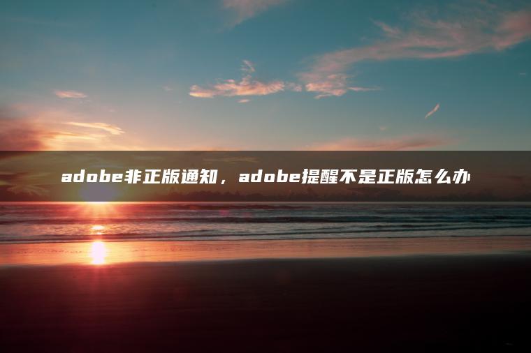 adobe非正版通知，adobe提醒不是正版怎么办