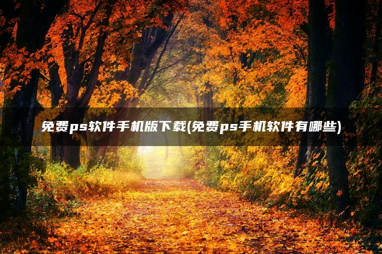 免费ps软件手机版下载(免费ps手机软件有哪些)