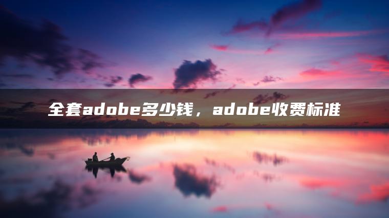 全套adobe多少钱，adobe收费标准