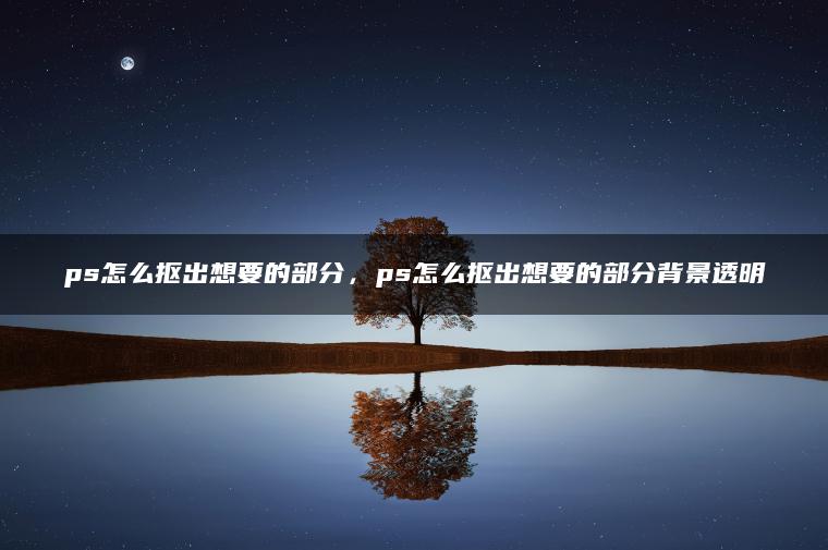 ps怎么抠出想要的部分，ps怎么抠出想要的部分背景透明