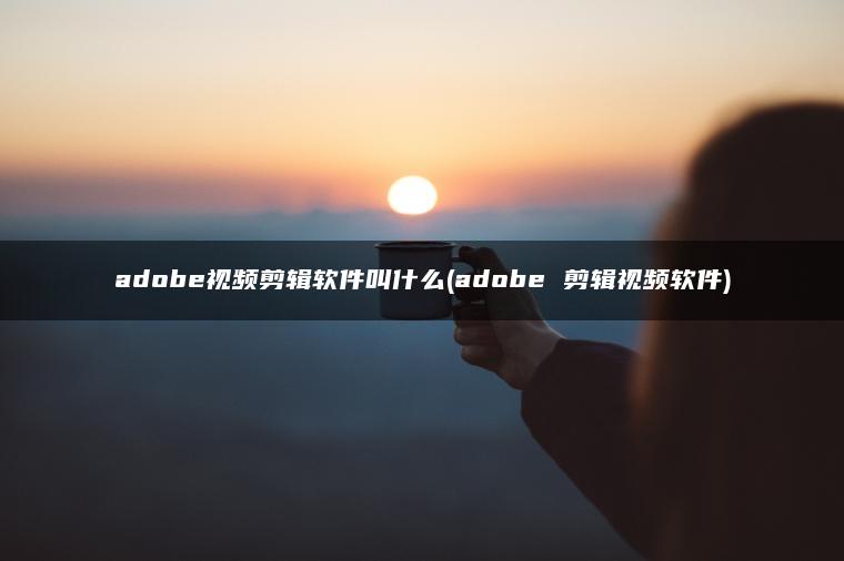 adobe视频剪辑软件叫什么(adobe 剪辑视频软件)