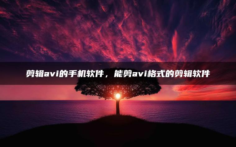 剪辑avi的手机软件，能剪avi格式的剪辑软件