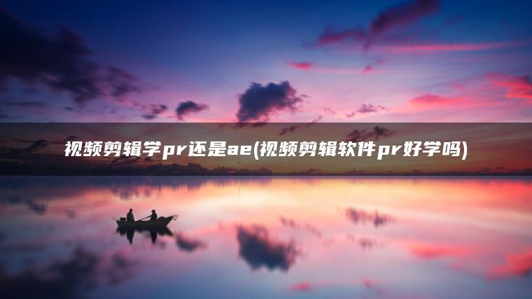 视频剪辑学pr还是ae(视频剪辑软件pr好学吗)