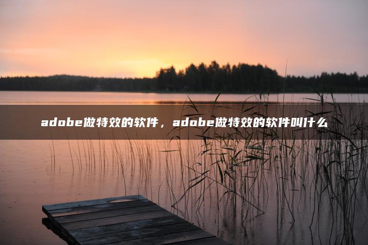 adobe做特效的软件，adobe做特效的软件叫什么