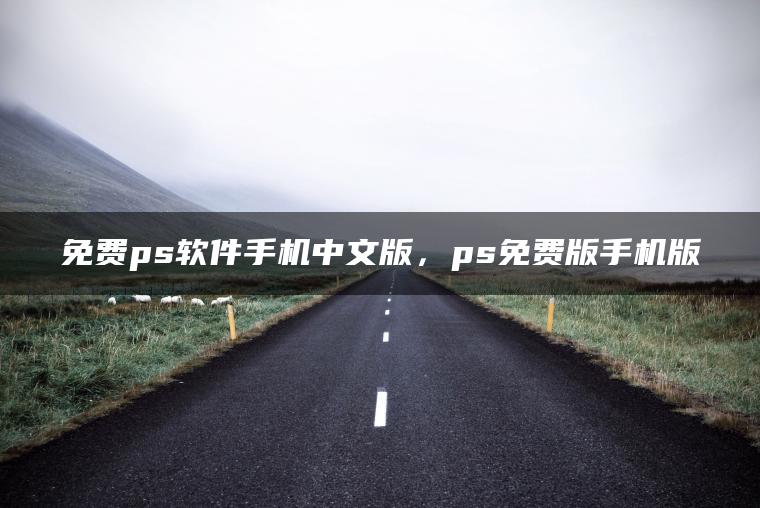 免费ps软件手机中文版，ps免费版手机版