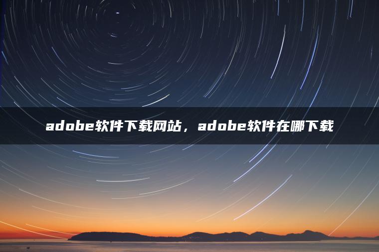 adobe软件下载网站，adobe软件在哪下载