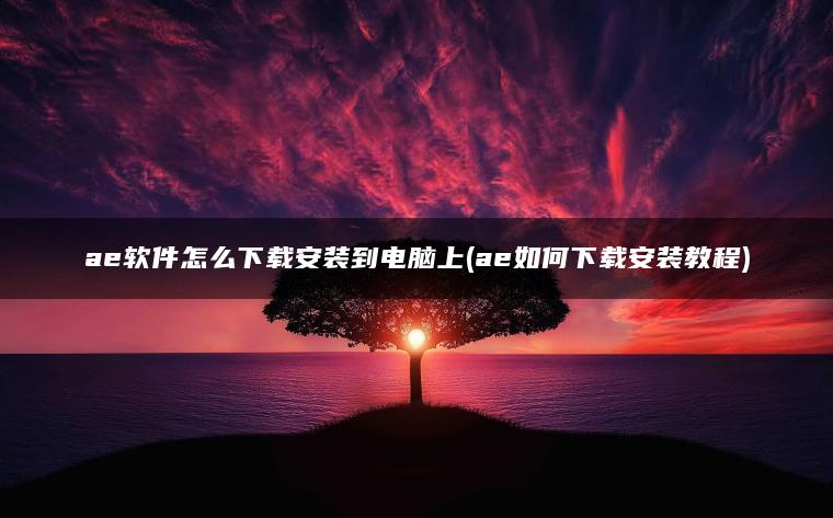 ae软件怎么下载安装到电脑上(ae如何下载安装教程)