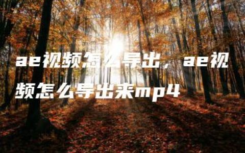 ae视频怎么导出，ae视频怎么导出来mp4